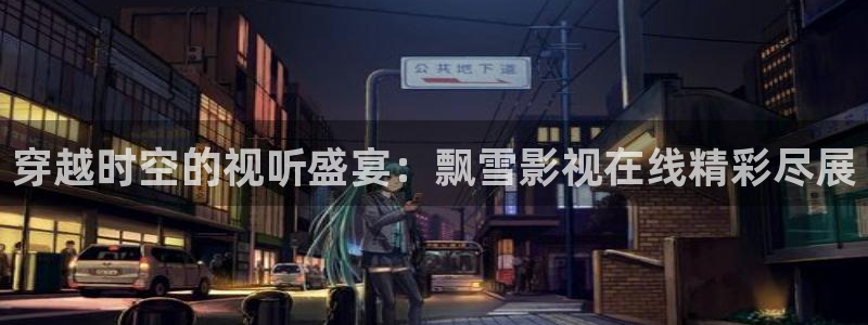 青柠影院官网：穿越时空的视听盛宴：飘雪影视在线精彩尽展