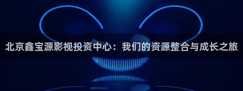 在线观看青柠影院：北京鑫宝源影视投资中心：我们的资源整合与成长之旅